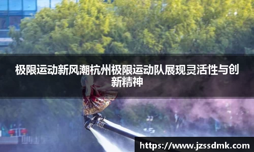 极限运动新风潮杭州极限运动队展现灵活性与创新精神