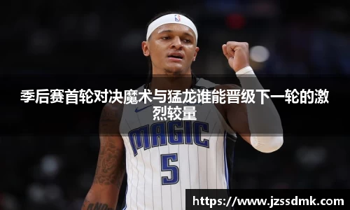 季后赛首轮对决魔术与猛龙谁能晋级下一轮的激烈较量