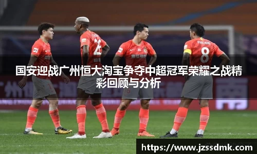 国安迎战广州恒大淘宝争夺中超冠军荣耀之战精彩回顾与分析