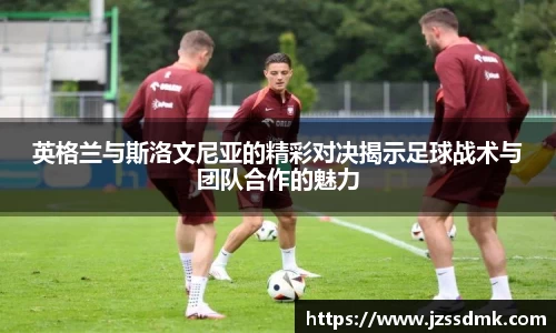 英格兰与斯洛文尼亚的精彩对决揭示足球战术与团队合作的魅力