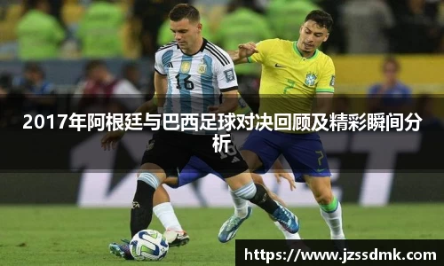 2017年阿根廷与巴西足球对决回顾及精彩瞬间分析