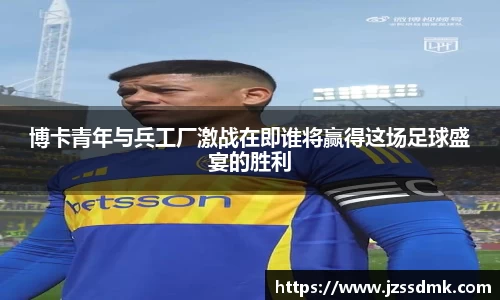 博卡青年与兵工厂激战在即谁将赢得这场足球盛宴的胜利