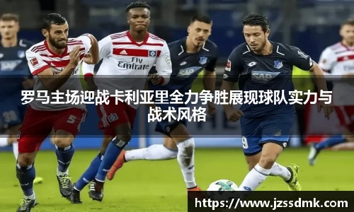 罗马主场迎战卡利亚里全力争胜展现球队实力与战术风格