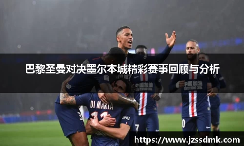 巴黎圣曼对决墨尔本城精彩赛事回顾与分析