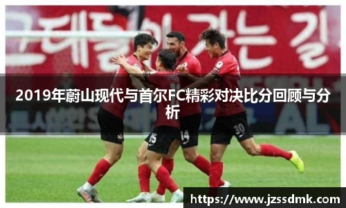 2019年蔚山现代与首尔FC精彩对决比分回顾与分析