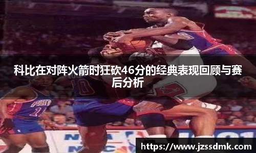 科比在对阵火箭时狂砍46分的经典表现回顾与赛后分析