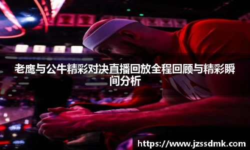老鹰与公牛精彩对决直播回放全程回顾与精彩瞬间分析