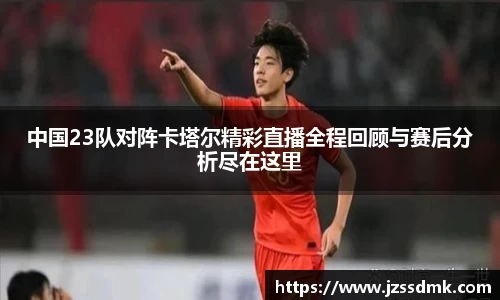 中国23队对阵卡塔尔精彩直播全程回顾与赛后分析尽在这里