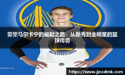 劳里马尔卡宁的崛起之路：从新秀到全明星的篮球传奇