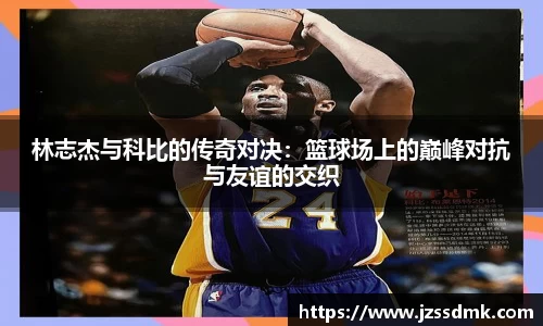 林志杰与科比的传奇对决：篮球场上的巅峰对抗与友谊的交织