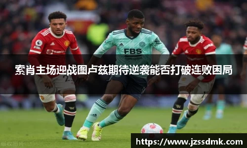 索肖主场迎战图卢兹期待逆袭能否打破连败困局