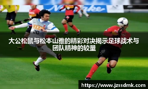 大公松鼠与松本山雅的精彩对决揭示足球战术与团队精神的较量