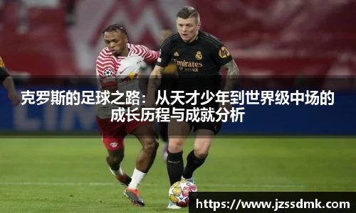 克罗斯的足球之路：从天才少年到世界级中场的成长历程与成就分析