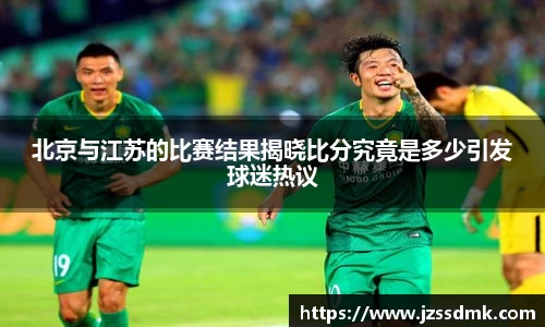 北京与江苏的比赛结果揭晓比分究竟是多少引发球迷热议
