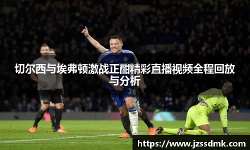 切尔西与埃弗顿激战正酣精彩直播视频全程回放与分析
